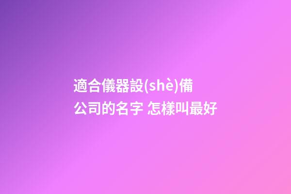 適合儀器設(shè)備公司的名字 怎樣叫最好-第1張-公司起名-玄機(jī)派